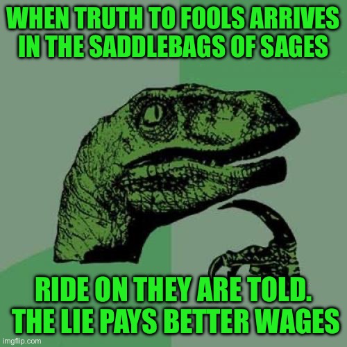 Philosoraptor Meme | WHEN TRUTH TO FOOLS ARRIVES IN THE SADDLEBAGS OF SAGES; RIDE ON THEY ARE TOLD.  THE LIE PAYS BETTER WAGES | image tagged in memes,philosoraptor | made w/ Imgflip meme maker