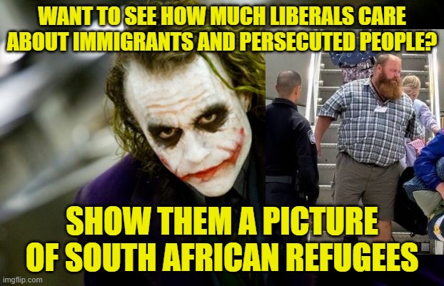 FLIP | WANT TO SEE HOW MUCH LIBERALS CARE ABOUT IMMIGRANTS AND PERSECUTED PEOPLE? SHOW THEM A PICTURE OF SOUTH AFRICAN REFUGEES | image tagged in why so serious joker | made w/ Imgflip meme maker