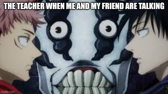 They suddenly appear | THE TEACHER WHEN ME AND MY FRIEND ARE TALKING | image tagged in jujutsu kaisen finger bearer | made w/ Imgflip meme maker