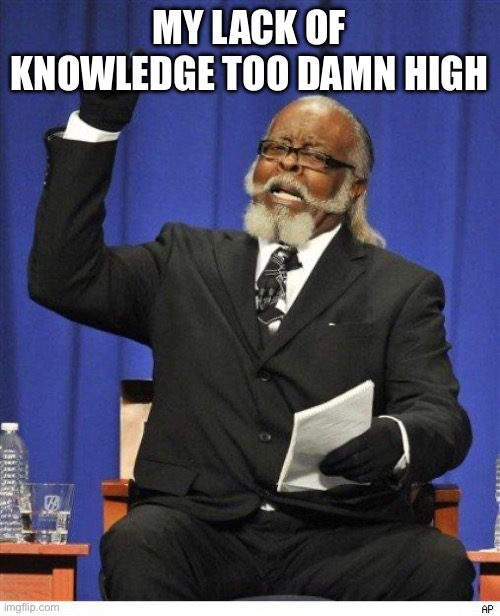 The amount of X is too damn high | MY LACK OF KNOWLEDGE TOO DAMN HIGH | image tagged in the amount of x is too damn high | made w/ Imgflip meme maker