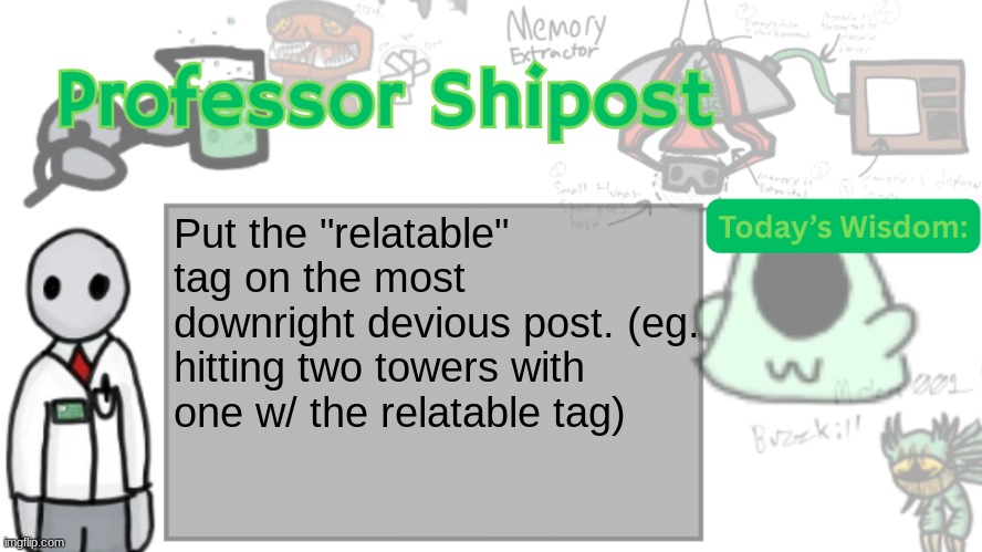 Professor Shitpost's anouncement template Ver. 2 | Put the "relatable" tag on the most downright devious post. (eg. hitting two towers with one w/ the relatable tag) | image tagged in professor shitpost's anouncement template ver 2 | made w/ Imgflip meme maker