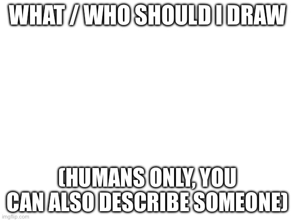 i need ideas | WHAT / WHO SHOULD I DRAW; (HUMANS ONLY, YOU CAN ALSO DESCRIBE SOMEONE) | image tagged in drawing,things | made w/ Imgflip meme maker