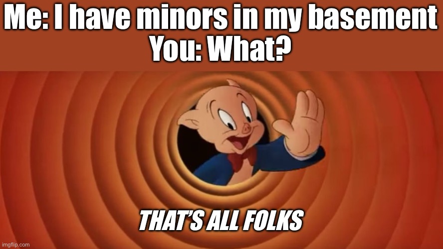 ? | Me: I have minors in my basement
You: What? THAT’S ALL FOLKS | image tagged in porky pig that's all folks | made w/ Imgflip meme maker
