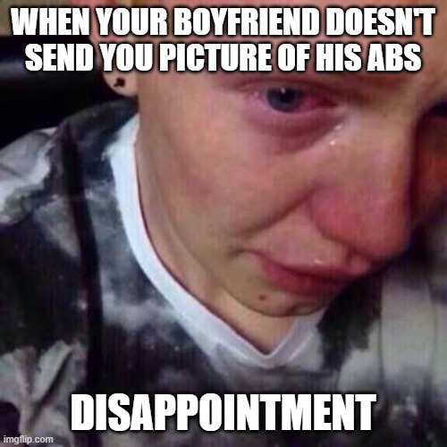 WHEN YOUR BOYFRIEND DOESN'T SEND YOU PICTURE OF HIS ABS DISAPPOINTMENT | image tagged in feel like pure shit | made w/ Imgflip meme maker