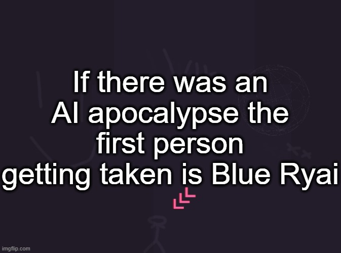 vik's image | If there was an AI apocalypse the first person getting taken is Blue Ryai | image tagged in vik's image | made w/ Imgflip meme maker