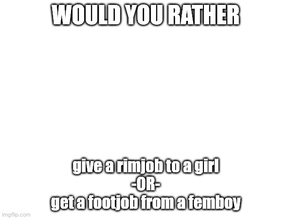 yes | WOULD YOU RATHER; give a rimjob to a girl
-OR-
get a footjob from a femboy | made w/ Imgflip meme maker