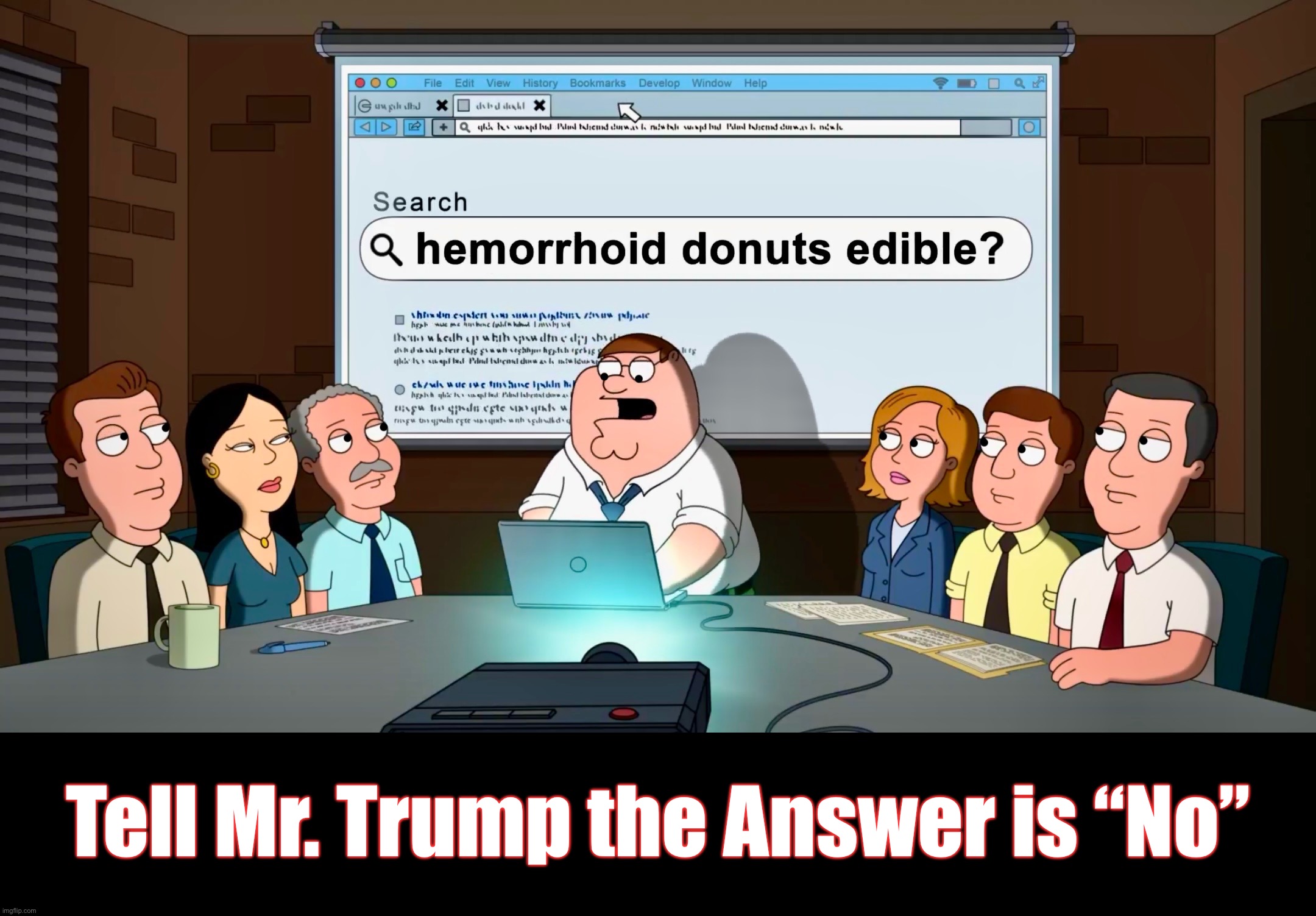 The Question Was Asked | Tell Mr. Trump the Answer is “No” | image tagged in family guy,donald trump,memes,hemorrhoids,peter griffin,google search | made w/ Imgflip meme maker