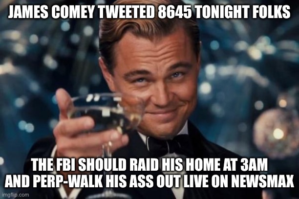 Leonardo Dicaprio Cheers | JAMES COMEY TWEETED 8645 TONIGHT FOLKS; THE FBI SHOULD RAID HIS HOME AT 3AM AND PERP-WALK HIS ASS OUT LIVE ON NEWSMAX | image tagged in memes,leonardo dicaprio cheers,maga,liberal logic | made w/ Imgflip meme maker