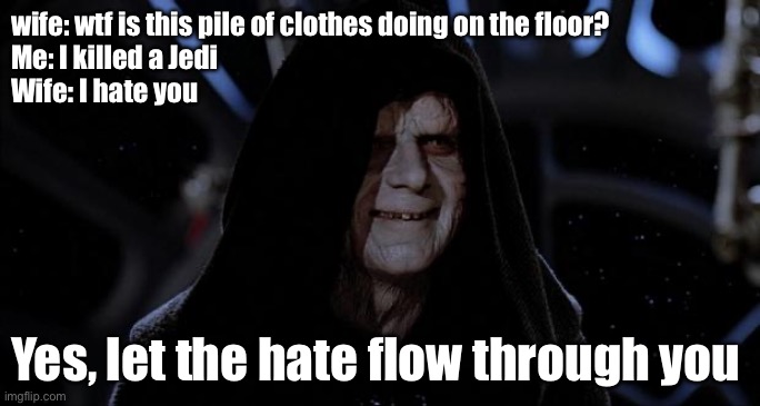 When you kill a Jedi | wife: wtf is this pile of clothes doing on the floor?
Me: I killed a Jedi
Wife: I hate you; Yes, let the hate flow through you | image tagged in let the hate flow through you,jedi,killer,messy,clothes,floor | made w/ Imgflip meme maker