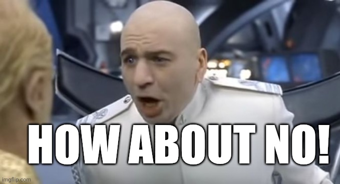 How About No!! | HOW ABOUT NO! | image tagged in how about no | made w/ Imgflip meme maker
