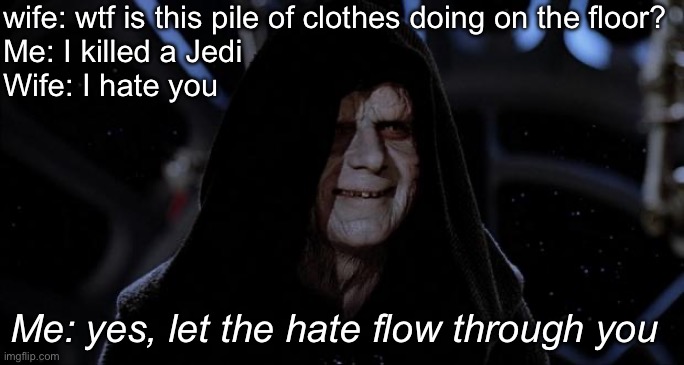 Me as a husband | wife: wtf is this pile of clothes doing on the floor? 
Me: I killed a Jedi
Wife: I hate you; Me: yes, let the hate flow through you | image tagged in let the hate flow through you,husband,wife,jedi,killer | made w/ Imgflip meme maker