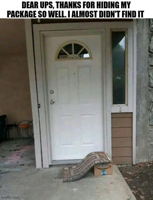 Dear Ups, Thanks For Hiding My Package So Well I Almost Didn't Find It | DEAR UPS, THANKS FOR HIDING MY PACKAGE SO WELL. I ALMOST DIDN'T FIND IT | image tagged in chrisjoines1 | made w/ Imgflip meme maker