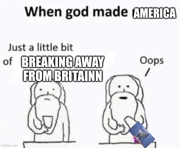 the image is wtf is a km? | AMERICA; BREAKING AWAY FROM BRITAINN | image tagged in when god made me,wtf is a kilometer | made w/ Imgflip meme maker