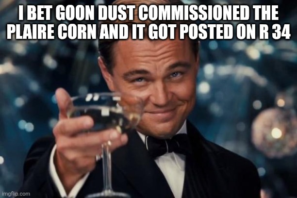 Leonardo Dicaprio Cheers | I BET GOON DUST COMMISSIONED THE PLAIRE CORN AND IT GOT POSTED ON R 34 | image tagged in memes,leonardo dicaprio cheers | made w/ Imgflip meme maker