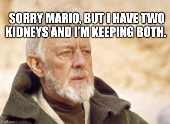 “Give me your kidney” - Mario | SORRY MARIO, BUT I HAVE TWO KIDNEYS AND I’M KEEPING BOTH. | image tagged in memes,obi wan kenobi | made w/ Imgflip meme maker