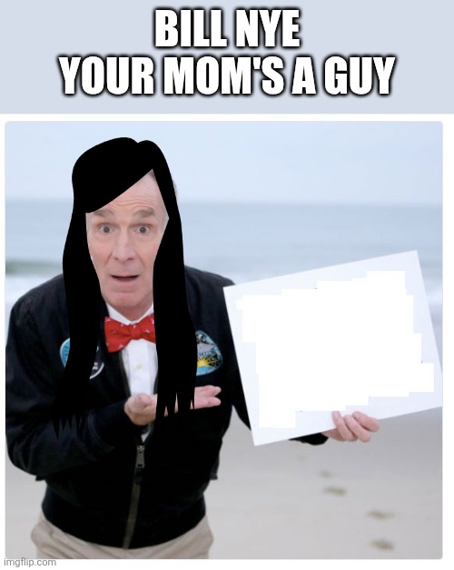 MOMMA BILL! | BILL NYE YOUR MOM'S A GUY | image tagged in bill nye last chance | made w/ Imgflip meme maker