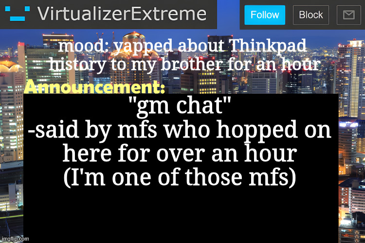 Virtualizer Announcement Temp (Remastered) | mood: yapped about Thinkpad
 history to my brother for an hour; "gm chat"
-said by mfs who hopped on here for over an hour (I'm one of those mfs) | image tagged in virtualizer announcement temp remastered | made w/ Imgflip meme maker