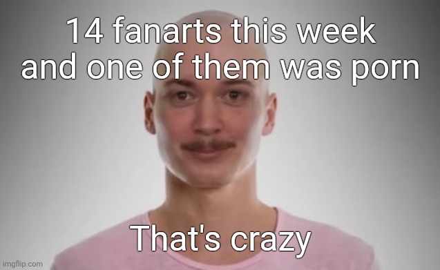 Bald Jimmyhere | 14 fanarts this week and one of them was porn; That's crazy | image tagged in bald jimmyhere | made w/ Imgflip meme maker