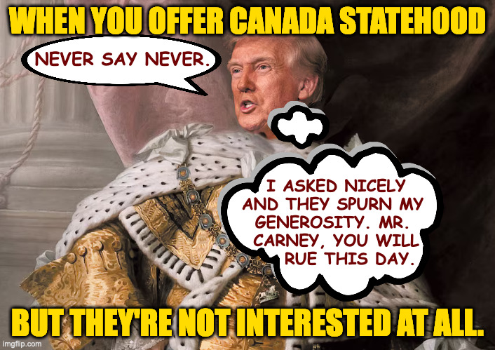 You can almost taste the mining and the drilling! | WHEN YOU OFFER CANADA STATEHOOD; NEVER SAY NEVER. I ASKED NICELY
AND THEY SPURN MY 
GENEROSITY. MR. 
CARNEY, YOU WILL
    RUE THIS DAY. BUT THEY'RE NOT INTERESTED AT ALL. | image tagged in memes,real estate,trump | made w/ Imgflip meme maker