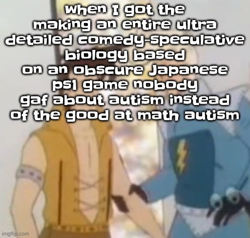 pluh | when I got the making an entire ultra detailed comedy-speculative biology based on an obscure Japanese ps1 game nobody gaf about autism instead of the good at math autism | image tagged in he-man ahh | made w/ Imgflip meme maker