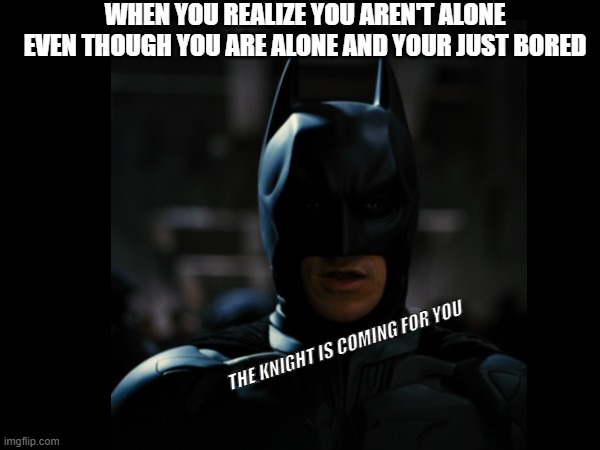 The Knight has gone insane | WHEN YOU REALIZE YOU AREN'T ALONE EVEN THOUGH YOU ARE ALONE AND YOUR JUST BORED; THE KNIGHT IS COMING FOR YOU | image tagged in funny memes | made w/ Imgflip meme maker