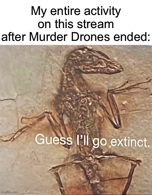 The chances are half of the people here have no idea who I am | My entire activity on this stream after Murder Drones ended: | image tagged in guess i ll go extinct,murder drones | made w/ Imgflip meme maker