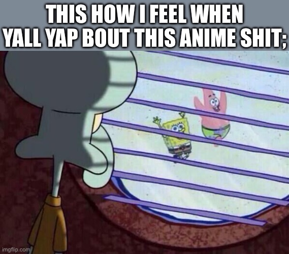 Squidward window | THIS HOW I FEEL WHEN YALL YAP BOUT THIS ANIME SHIT; | image tagged in squidward window | made w/ Imgflip meme maker