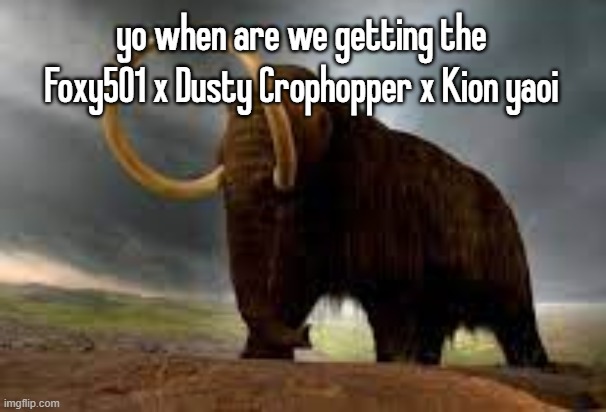 WiseMysticalMammoth 2: Electric Boogaloo | yo when are we getting the Foxy501 x Dusty Crophopper x Kion yaoi | image tagged in wisemysticalmammoth 2 electric boogaloo | made w/ Imgflip meme maker