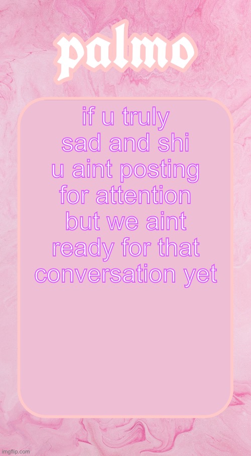 Palms bby temp | if u truly sad and shi u aint posting for attention but we aint ready for that conversation yet | image tagged in palms bby temp | made w/ Imgflip meme maker