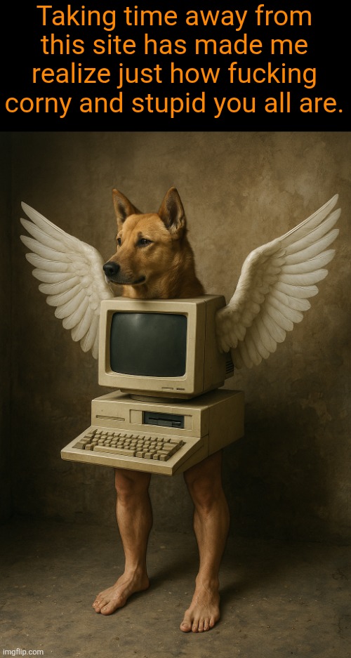 . | Taking time away from this site has made me realize just how fucking corny and stupid you all are. | image tagged in oca monitor canina | made w/ Imgflip meme maker