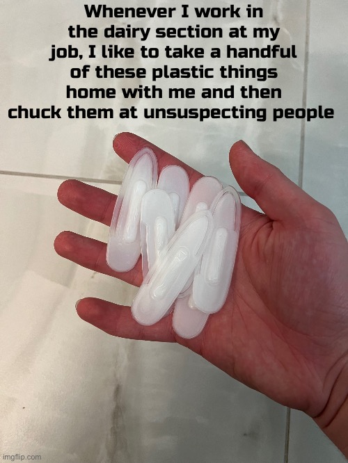 Whenever I work in the dairy section at my job, I like to take a handful of these plastic things home with me and then chuck them at unsuspecting people | made w/ Imgflip meme maker