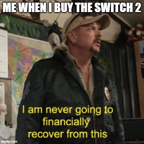 ME WHEN I BUY THE SWITCH 2 | image tagged in i am never going to financially recover from this | made w/ Imgflip meme maker
