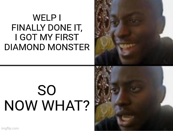 Me after I got Diamond Forest King | WELP I FINALLY DONE IT, I GOT MY FIRST DIAMOND MONSTER; SO NOW WHAT? | image tagged in oh yeah oh no | made w/ Imgflip meme maker