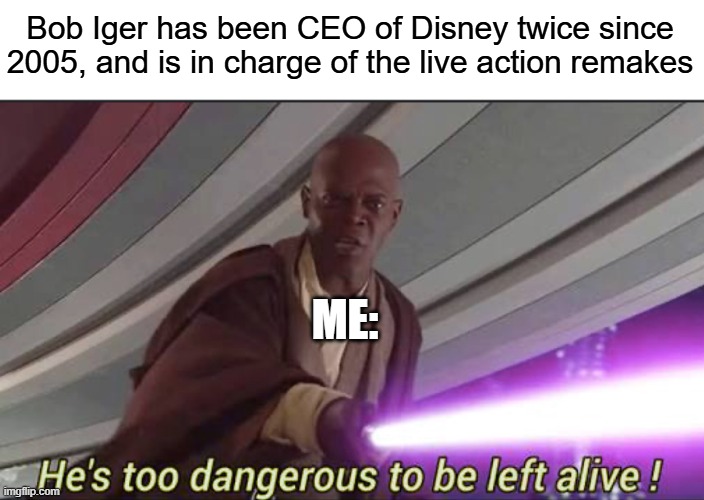 He’s too dangerous to be left alive! | Bob Iger has been CEO of Disney twice since 2005, and is in charge of the live action remakes; ME: | image tagged in he s too dangerous to be left alive | made w/ Imgflip meme maker