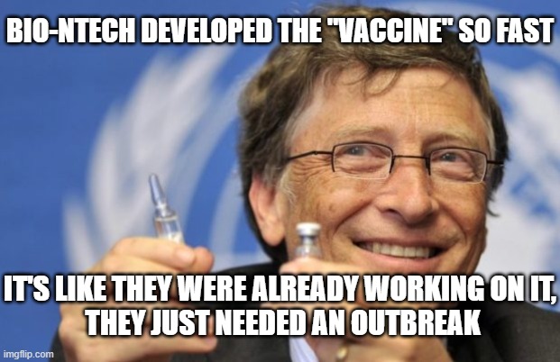 Bill Gates loves Vaccines | BIO-NTECH DEVELOPED THE "VACCINE" SO FAST IT'S LIKE THEY WERE ALREADY WORKING ON IT,
 THEY JUST NEEDED AN OUTBREAK | image tagged in bill gates loves vaccines | made w/ Imgflip meme maker