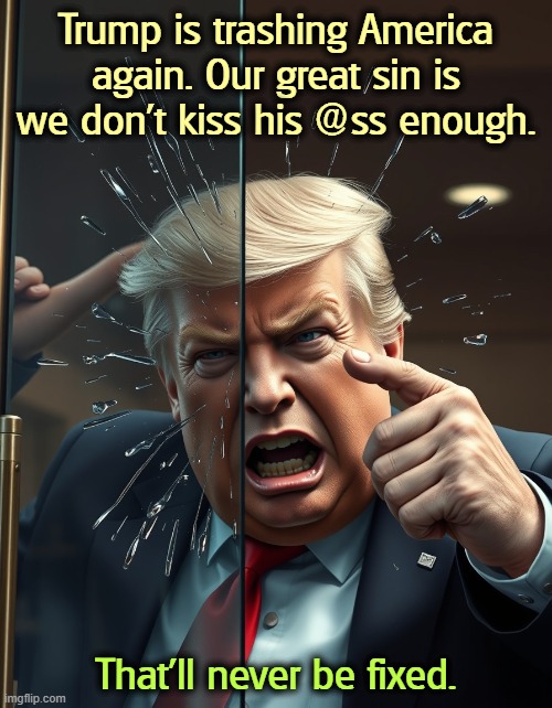 Trump runs into a glass door and pretends he meant to do that | Trump is trashing America again. Our great sin is we don't kiss his @ss enough. That'll never be fixed. | image tagged in trump runs into a glass door and pretends he meant to do that,trump,malignant narcissist,vanity,selfishness,boring | made w/ Imgflip meme maker