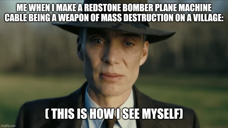 oppenheimer | ME WHEN I MAKE A REDSTONE BOMBER PLANE MACHINE CABLE BEING A WEAPON OF MASS DESTRUCTION ON A VILLAGE: ( THIS IS HOW I SEE MYSELF) | image tagged in oppenheimer | made w/ Imgflip meme maker