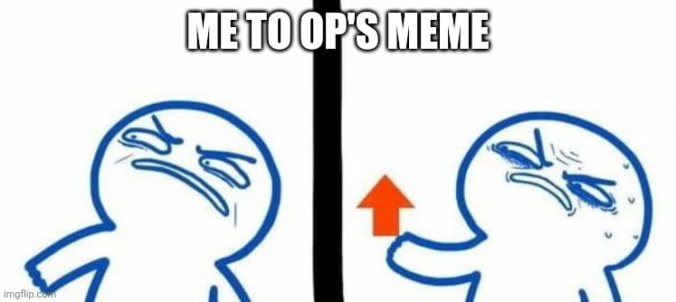 angry upvote | ME TO OP'S MEME | image tagged in angry upvote | made w/ Imgflip meme maker
