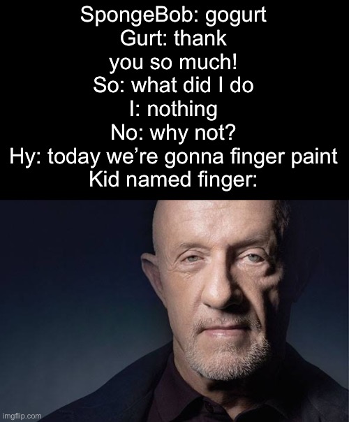 So sad! Only 2% of people will know! | SpongeBob: gogurt
Gurt: thank you so much!
So: what did I do
I: nothing
No: why not?
Hy: today we’re gonna finger paint
Kid named finger: | image tagged in kid named | made w/ Imgflip meme maker