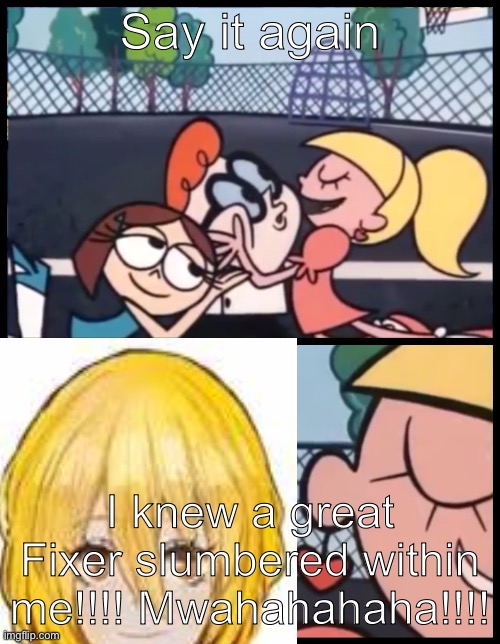 Say it Again, Dexter Meme | Say it again; I knew a great Fixer slumbered within me!!!! Mwahahahaha!!!! | image tagged in memes,say it again dexter | made w/ Imgflip meme maker