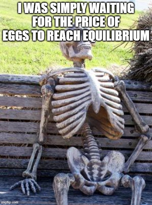 waiting for equilibrium price | I WAS SIMPLY WAITING FOR THE PRICE OF EGGS TO REACH EQUILIBRIUM | image tagged in memes,waiting skeleton | made w/ Imgflip meme maker
