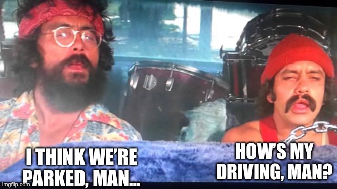 Almost a month late for 4/20, but better late than never | HOW’S MY DRIVING, MAN? I THINK WE’RE PARKED, MAN… | image tagged in cheech and chong,420,weed,stoner,driving,pot head | made w/ Imgflip meme maker
