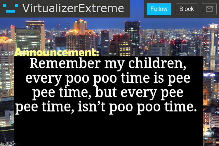 Virtualizer Announcement Temp (Remastered) | Remember my children, every poo poo time is pee pee time, but every pee pee time, isn’t poo poo time. | image tagged in virtualizer announcement temp remastered | made w/ Imgflip meme maker