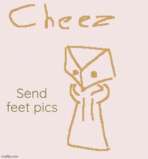 Cheez | Send feet pics | image tagged in cheez | made w/ Imgflip meme maker