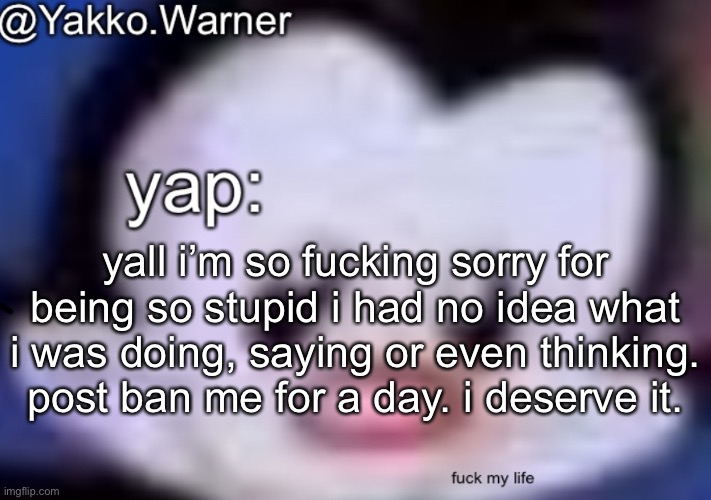 i wish i could tell wheatley i’m sorry. | yall i’m so fucking sorry for being so stupid i had no idea what i was doing, saying or even thinking. post ban me for a day. i deserve it. | image tagged in yappo i mean yakko warner template | made w/ Imgflip meme maker