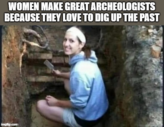 Women make great archeologist because they love to dig up the past. -  funny  - | WOMEN MAKE GREAT ARCHEOLOGISTS BECAUSE THEY LOVE TO DIG UP THE PAST | image tagged in funny,fun,women,dig,relationships,humor | made w/ Imgflip meme maker