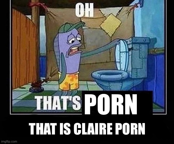 Oh that’s | PORN THAT IS CLAIRE PORN | image tagged in oh that s | made w/ Imgflip meme maker