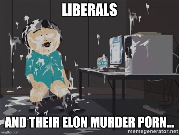 South Park JIzz | LIBERALS AND THEIR ELON MURDER PORN... | image tagged in south park jizz | made w/ Imgflip meme maker