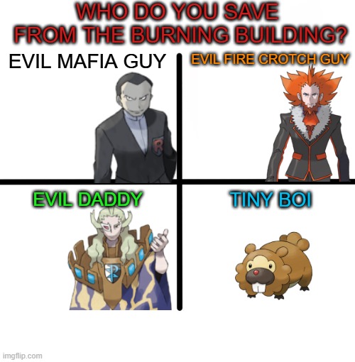 Who would you save? | WHO DO YOU SAVE
 FROM THE BURNING BUILDING? EVIL FIRE CROTCH GUY; EVIL MAFIA GUY; EVIL DADDY; TINY BOI | image tagged in memes,blank starter pack,pokemon,evil,villains,pokemon memes | made w/ Imgflip meme maker