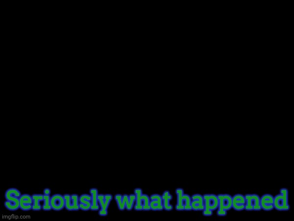 Seriously what happened | image tagged in blank | made w/ Imgflip meme maker